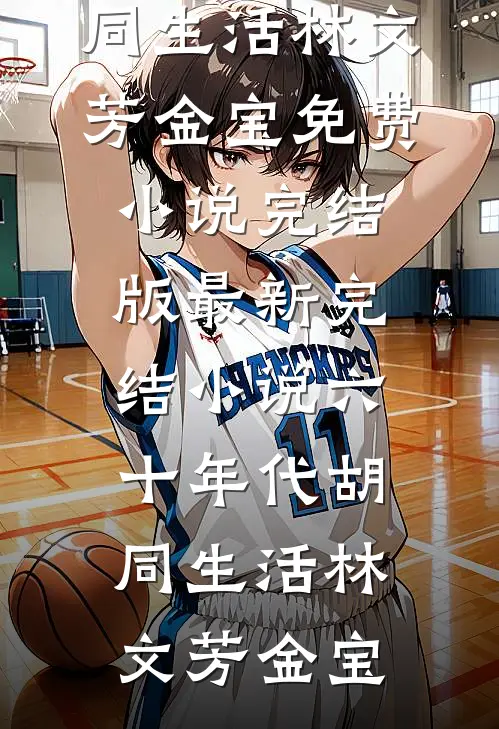 六十年代胡同生活林文芳金宝免费小说完结版_最新完结小说六十年代胡同生活(林文芳金宝)