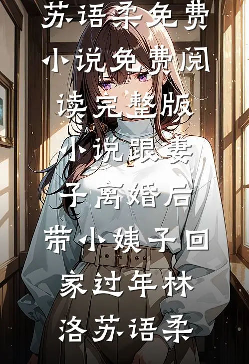 跟妻子离婚后，带小姨子回家过年林洛苏语柔免费小说_免费阅读完整版小说跟妻子离婚后，带小姨子回家过年林洛苏语柔