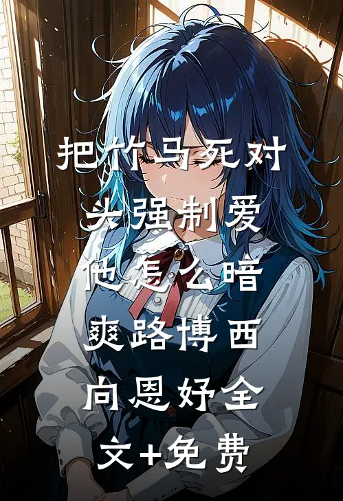 把竹马死对头强制爱，他怎么暗爽路博西向恩妤全文+免费