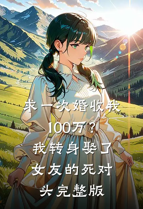 求一次婚收我100万？我转身娶了女友的死对头完整版