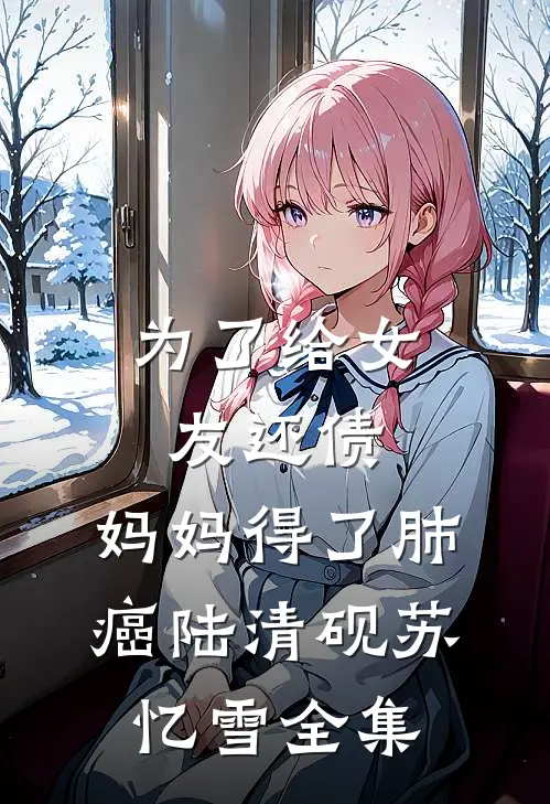 为了给女友还债，妈妈得了肺癌陆清砚苏忆雪全集