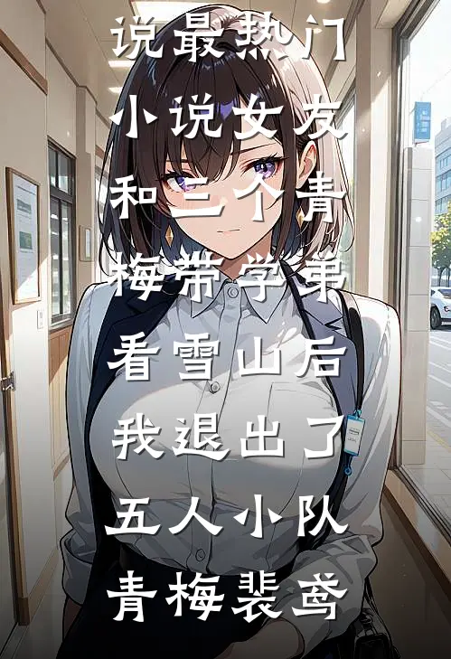 女友和三个青梅带学弟看雪山后，我退出了五人小队青梅裴鸢完整版免费小说_最热门小说女友和三个青梅带学弟看雪山后，我退出了五人小队青梅裴鸢