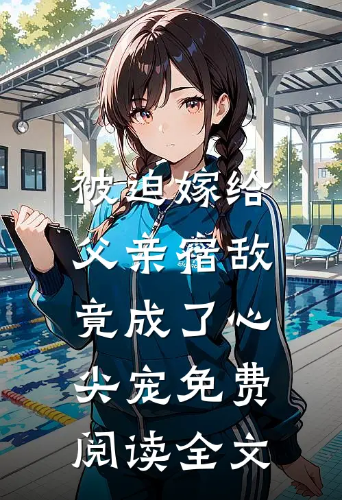 被迫嫁给父亲宿敌，竟成了心尖宠免费阅读全文