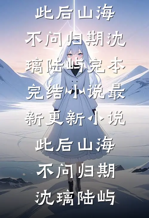 此后山海，不问归期(沈璃陆屿)完本完结小说_最新更新小说此后山海，不问归期(沈璃陆屿)