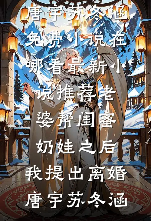 老婆帮闺蜜奶娃之后，我提出离婚唐宇苏冬涵免费小说在哪看_最新小说推荐老婆帮闺蜜奶娃之后，我提出离婚唐宇苏冬涵