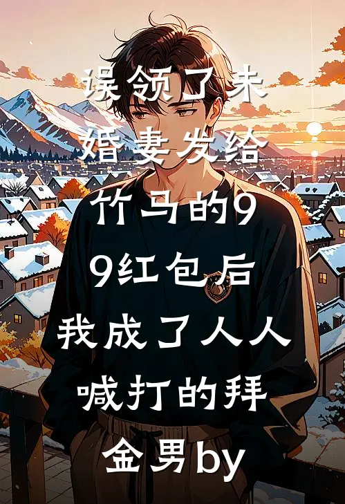 误领了未婚妻发给竹马的99红包后，我成了人人喊打的拜金男by