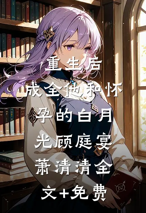 重生后，成全他和怀孕的白月光顾庭宴萧清清全文+免费