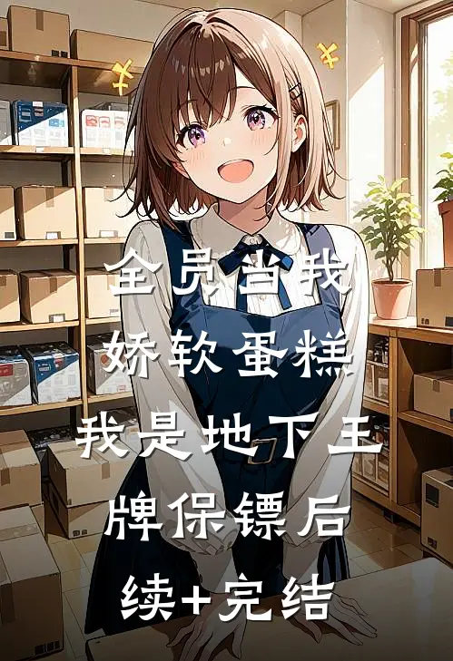 全员当我娇软蛋糕，我是地下王牌保镖后续+完结
