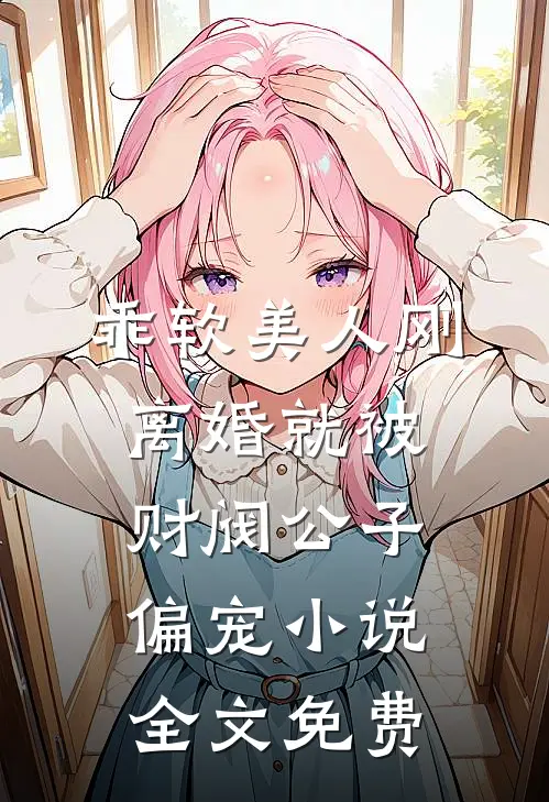乖软美人刚离婚就被财阀公子偏宠小说全文免费