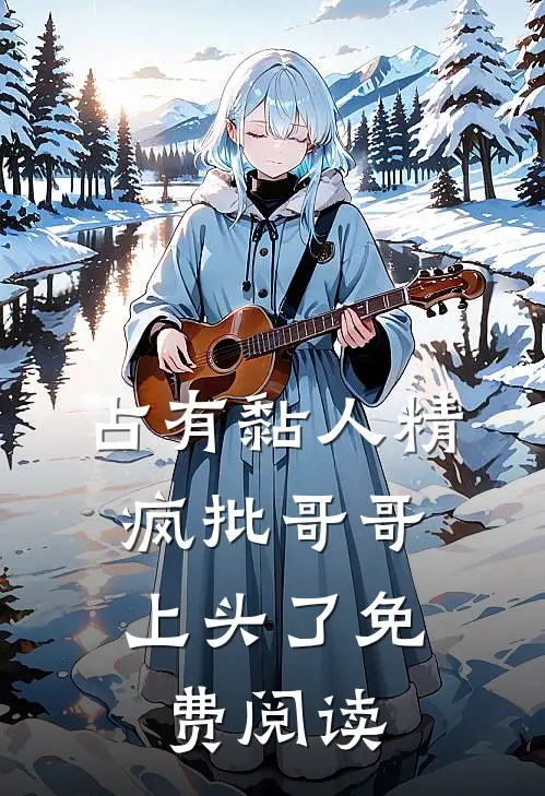占有黏人精，疯批哥哥上头了免费阅读