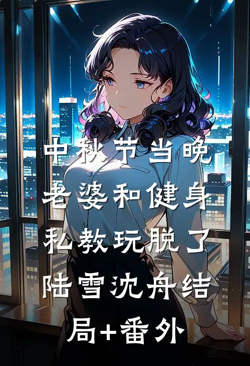 中秋节当晚，老婆和健身私教玩脱了陆雪沈舟结局+番外