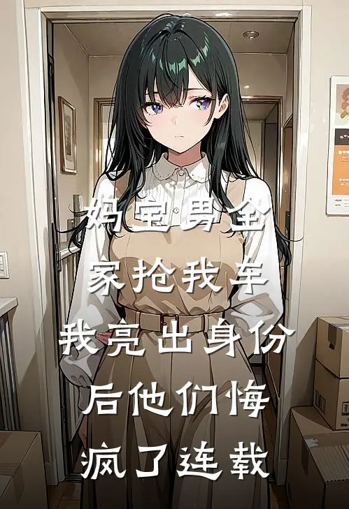 妈宝男全家抢我车，我亮出身份后他们悔疯了连载
