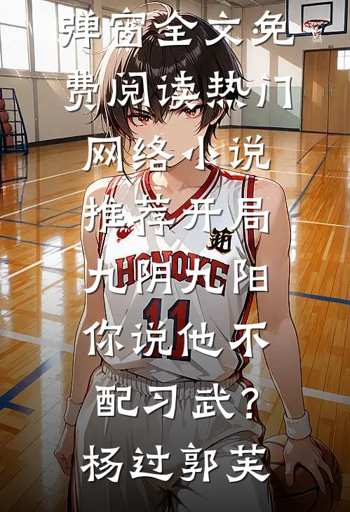 开局九阴九阳，你说他不配习武？(杨过郭芙)无弹窗全文免费阅读_热门网络小说推荐开局九阴九阳，你说他不配习武？杨过郭芙