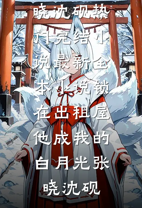 锁在出租屋，他成我的白月光张晓沈砚热门完结小说_最新全本小说锁在出租屋，他成我的白月光张晓沈砚