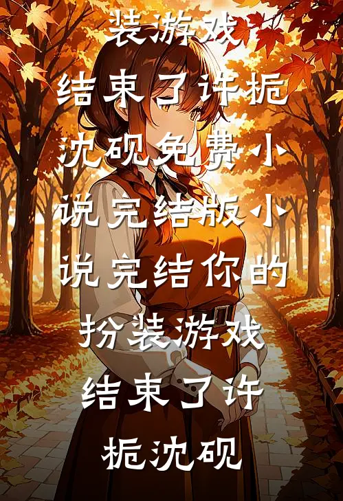 你的扮装游戏，结束了(许栀沈砚)免费小说完结版_小说完结你的扮装游戏，结束了(许栀沈砚)