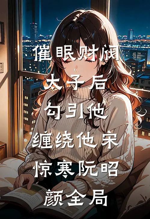 催眠财阀太子后，勾引他，缠绕他宋惊寒阮昭颜全局