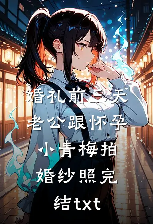 婚礼前三天，老公跟怀孕小青梅拍婚纱照完结txt