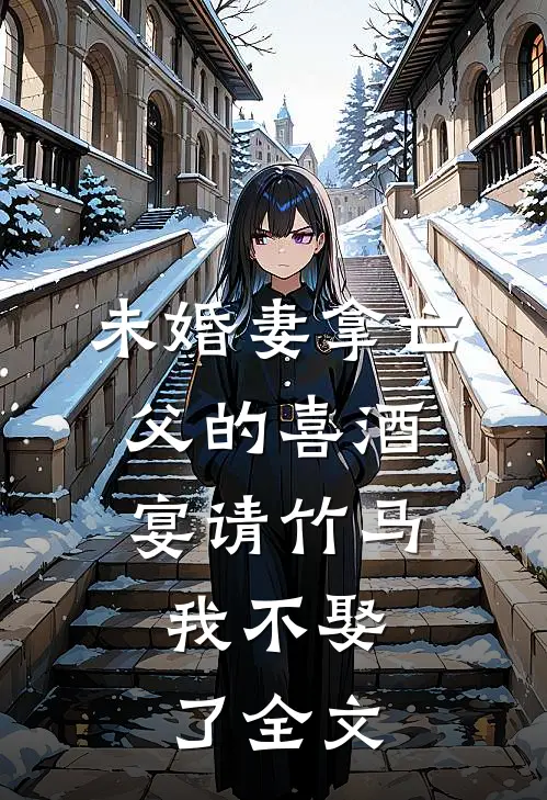 未婚妻拿亡父的喜酒宴请竹马，我不娶了全文