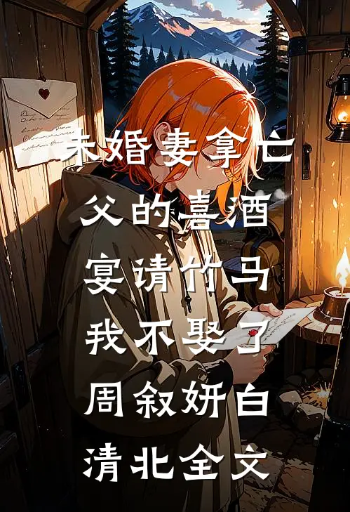 未婚妻拿亡父的喜酒宴请竹马，我不娶了周叙妍白清北全文