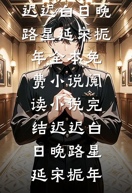 迟迟白日晚路星延宋栀年全本免费小说阅读_小说完结迟迟白日晚(路星延宋栀年)