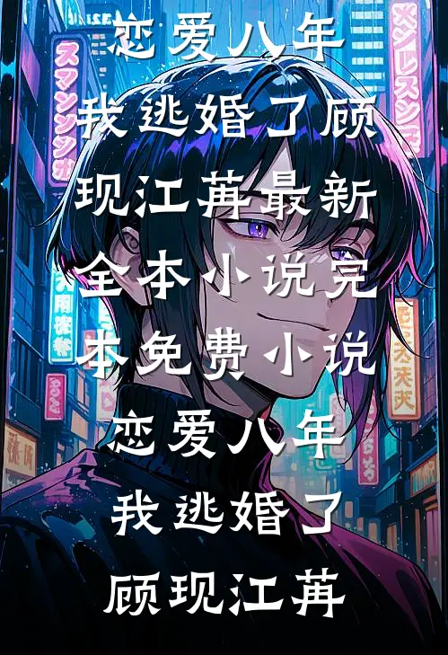 恋爱八年，我逃婚了(顾现江苒)最新全本小说_完本免费小说恋爱八年，我逃婚了顾现江苒