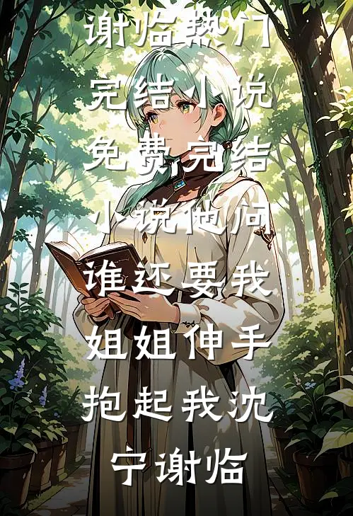 他问谁还要我，姐姐伸手抱起我沈宁谢临热门完结小说_免费完结小说他问谁还要我，姐姐伸手抱起我沈宁谢临
