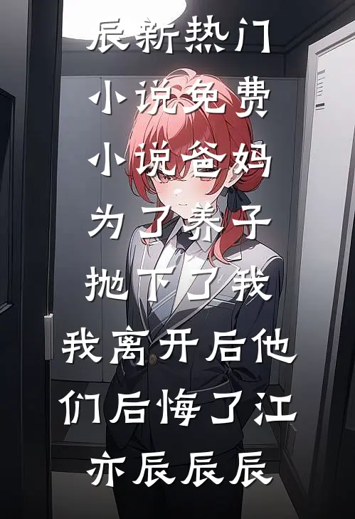 爸妈为了养子抛下了我，我离开后他们后悔了(江亦辰辰辰)新热门小说_免费小说爸妈为了养子抛下了我，我离开后他们后悔了江亦辰辰辰