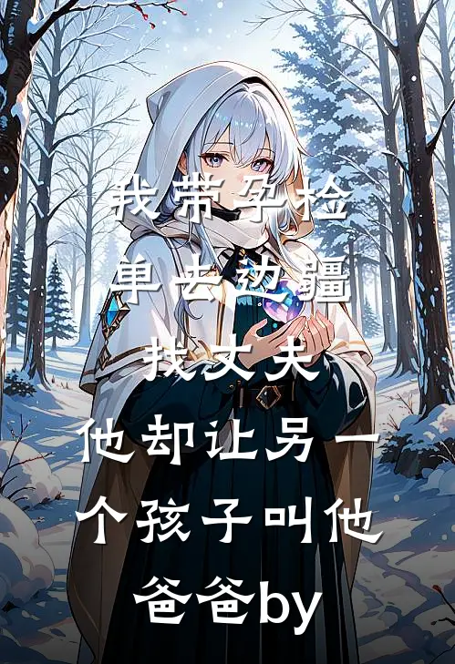 我带孕检单去边疆找丈夫，他却让另一个孩子叫他爸爸by