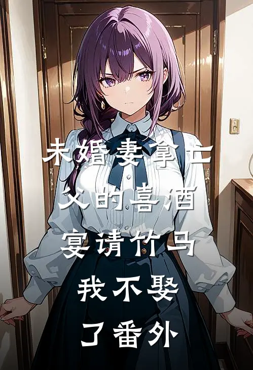 未婚妻拿亡父的喜酒宴请竹马，我不娶了番外