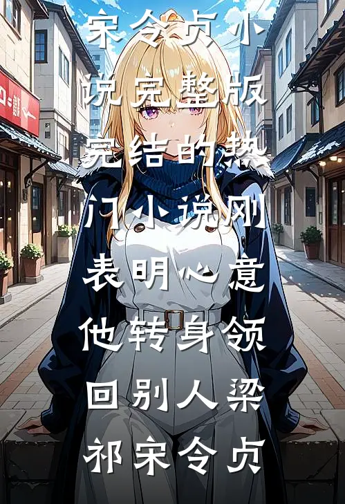 刚表明心意，他转身领回别人(梁祁宋令贞)小说完整版_完结的热门小说刚表明心意，他转身领回别人梁祁宋令贞