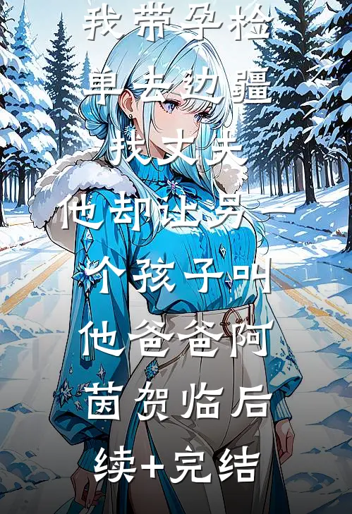 我带孕检单去边疆找丈夫，他却让另一个孩子叫他爸爸阿茵贺临后续+完结