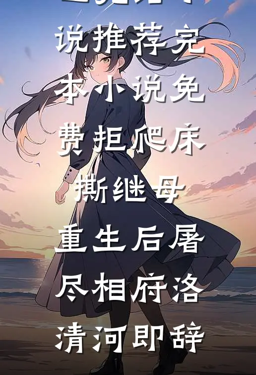 拒爬床，撕继母，重生后屠尽相府(洛清河即辞)已完结小说推荐_完本小说免费拒爬床，撕继母，重生后屠尽相府(洛清河即辞)