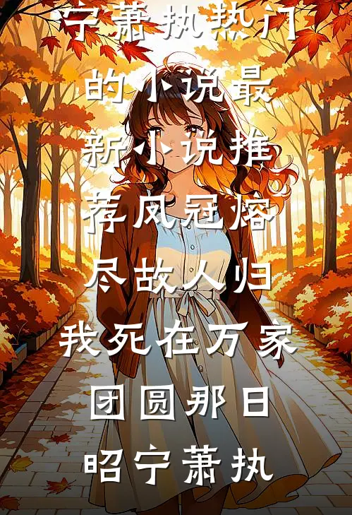 凤冠熔尽故人归，我死在万家团圆那日昭宁萧执热门的小说_最新小说推荐凤冠熔尽故人归，我死在万家团圆那日(昭宁萧执)