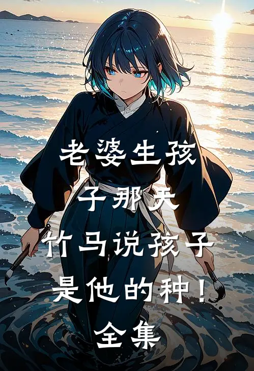 老婆生孩子那天，竹马说孩子是他的种！全集
