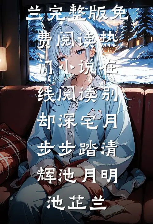 别却深宅月，步步踏清辉池月明池芷兰完整版免费阅读_热门小说在线阅读别却深宅月，步步踏清辉池月明池芷兰