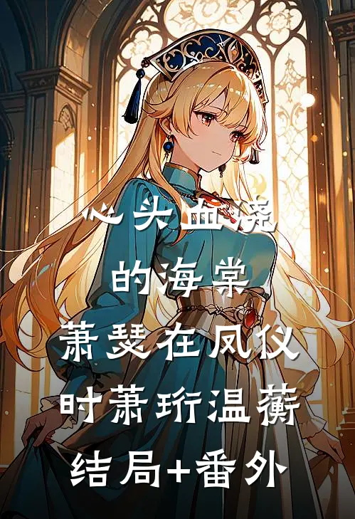 心头血浇的海棠，萧瑟在凤仪时萧珩温蘅结局+番外