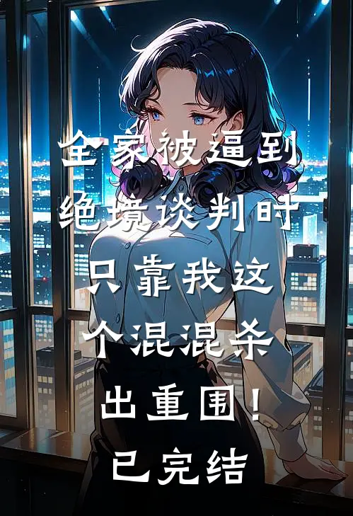 全家被逼到绝境谈判时，只靠我这个混混杀出重围！已完结