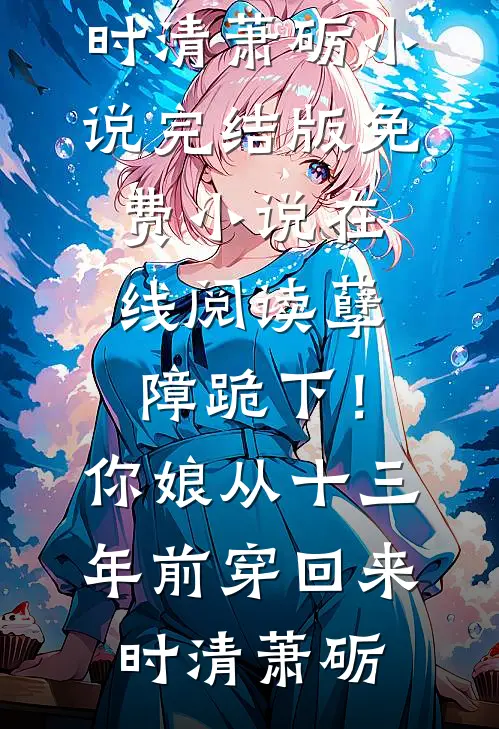 孽障跪下！你娘从十三年前穿回来时清萧砺小说完结版_免费小说在线阅读孽障跪下！你娘从十三年前穿回来时清萧砺