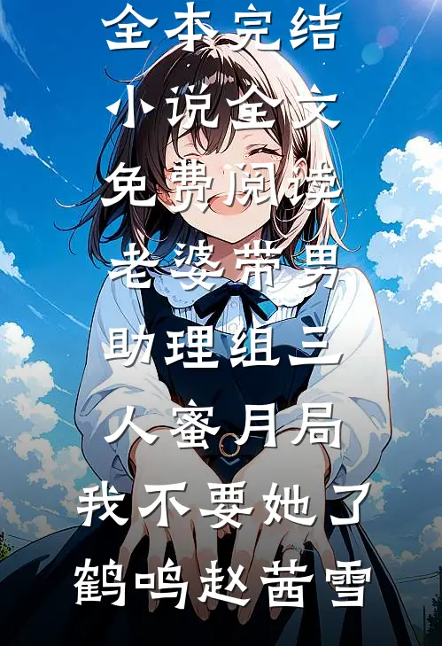 老婆带男助理组三人蜜月局，我不要她了鹤鸣赵茜雪全本完结小说_全文免费阅读老婆带男助理组三人蜜月局，我不要她了鹤鸣赵茜雪