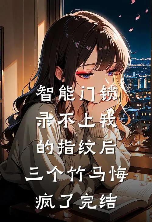 智能门锁录不上我的指纹后，三个竹马悔疯了完结