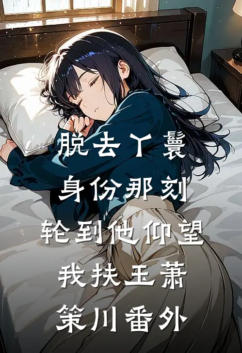 脱去丫鬟身份那刻，轮到他仰望我扶玉萧策川番外