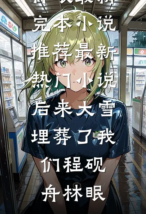 后来大雪埋葬了我们程砚舟林眠最新完本小说推荐_最新热门小说后来大雪埋葬了我们(程砚舟林眠)