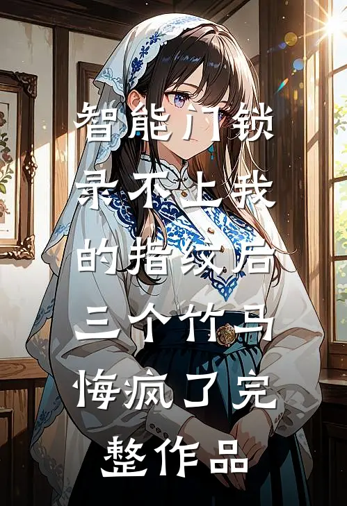智能门锁录不上我的指纹后，三个竹马悔疯了完整作品
