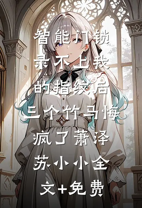 智能门锁录不上我的指纹后，三个竹马悔疯了萧泽苏小小全文+免费
