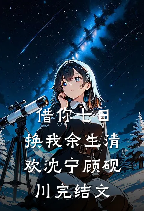 借你七日，换我余生清欢沈宁顾砚川完结文