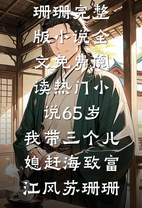 65岁，我带三个儿媳赶海致富(江风苏珊珊)完整版小说全文免费阅读_热门小说65岁，我带三个儿媳赶海致富江风苏珊珊