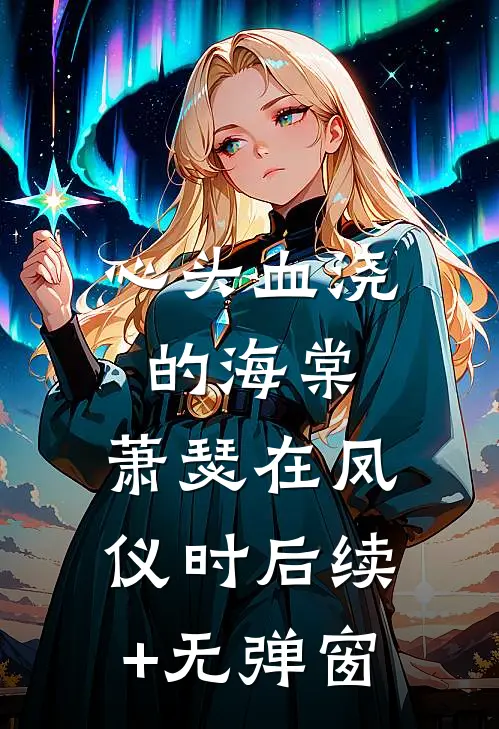心头血浇的海棠，萧瑟在凤仪时后续+无弹窗