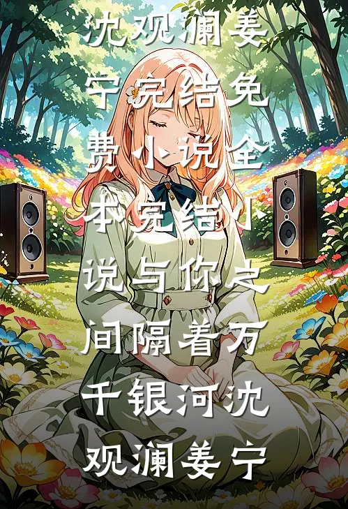 与你之间隔着万千银河沈观澜姜宁完结免费小说_全本完结小说与你之间隔着万千银河(沈观澜姜宁)