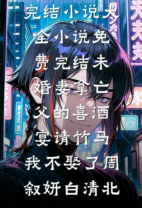 未婚妻拿亡父的喜酒宴请竹马，我不娶了(周叙妍白清北)完结小说大全_小说免费完结未婚妻拿亡父的喜酒宴请竹马，我不娶了(周叙妍白清北)