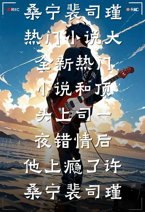和顶头上司一夜错情后，他上瘾了许桑宁裴司瑾热门小说大全_新热门小说和顶头上司一夜错情后，他上瘾了许桑宁裴司瑾